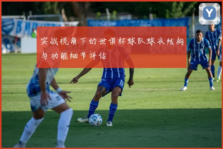 实战视角下的世俱杯球队球衣结构与功能细节评估